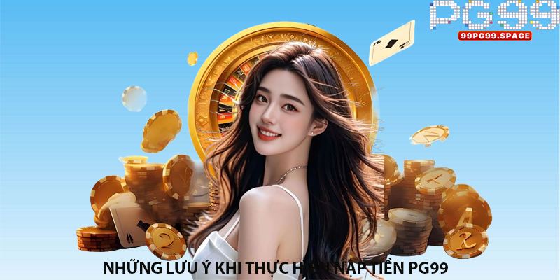 Những lưu ý khi thực hiện nạp tiền PG99